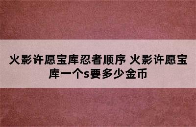 火影许愿宝库忍者顺序 火影许愿宝库一个s要多少金币